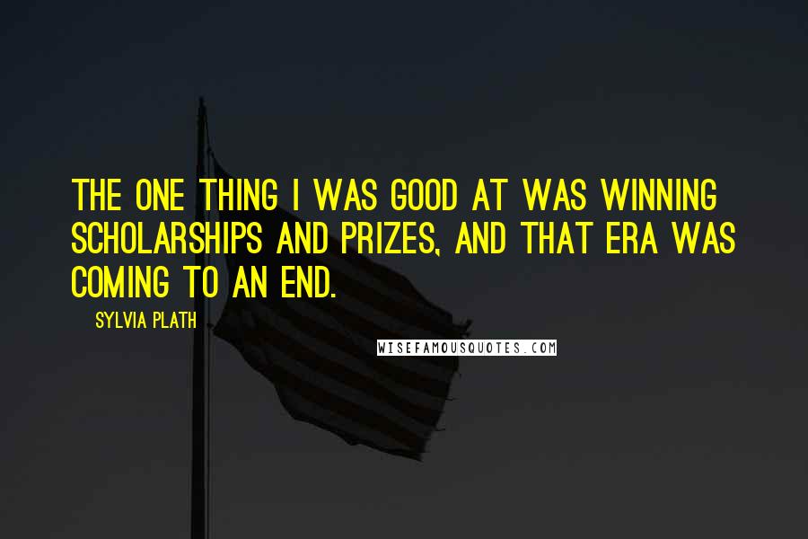 Sylvia Plath Quotes: The one thing I was good at was winning scholarships and prizes, and that era was coming to an end.