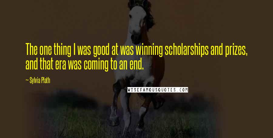 Sylvia Plath Quotes: The one thing I was good at was winning scholarships and prizes, and that era was coming to an end.