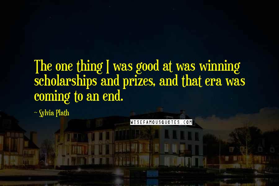 Sylvia Plath Quotes: The one thing I was good at was winning scholarships and prizes, and that era was coming to an end.