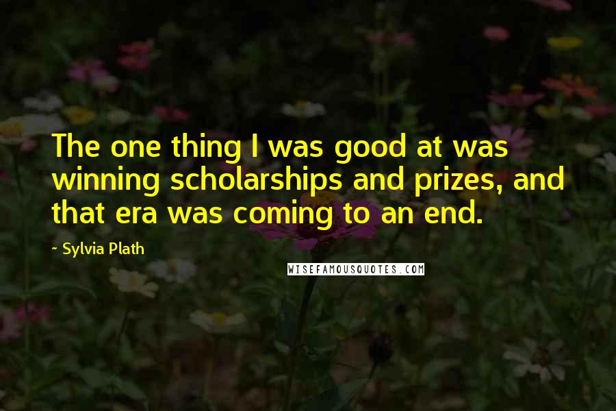 Sylvia Plath Quotes: The one thing I was good at was winning scholarships and prizes, and that era was coming to an end.