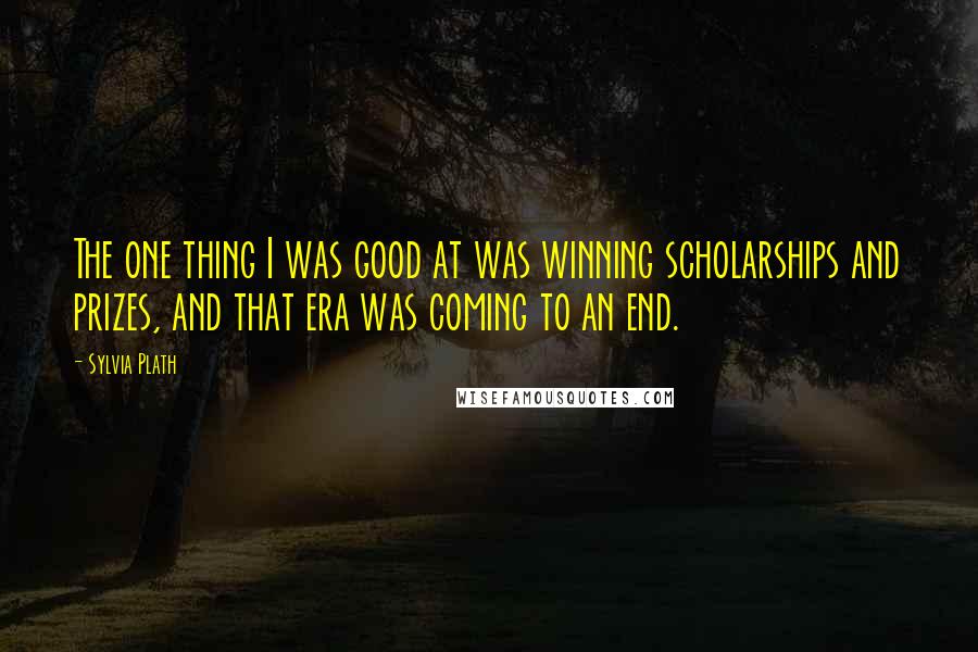 Sylvia Plath Quotes: The one thing I was good at was winning scholarships and prizes, and that era was coming to an end.