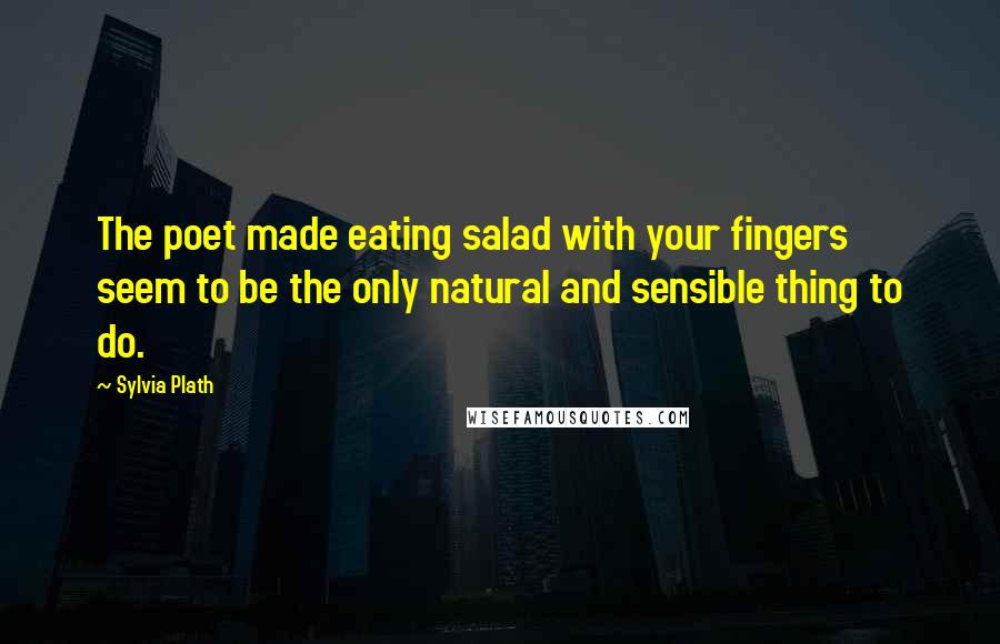 Sylvia Plath Quotes: The poet made eating salad with your fingers seem to be the only natural and sensible thing to do.