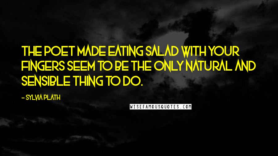 Sylvia Plath Quotes: The poet made eating salad with your fingers seem to be the only natural and sensible thing to do.