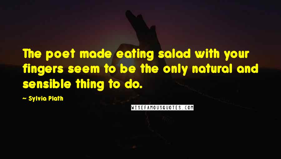 Sylvia Plath Quotes: The poet made eating salad with your fingers seem to be the only natural and sensible thing to do.