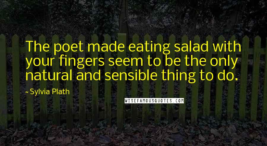 Sylvia Plath Quotes: The poet made eating salad with your fingers seem to be the only natural and sensible thing to do.