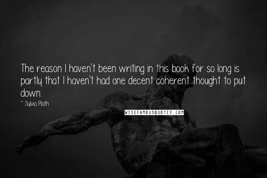 Sylvia Plath Quotes: The reason I haven't been writing in this book for so long is partly that I haven't had one decent coherent thought to put down.