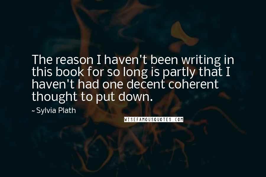 Sylvia Plath Quotes: The reason I haven't been writing in this book for so long is partly that I haven't had one decent coherent thought to put down.