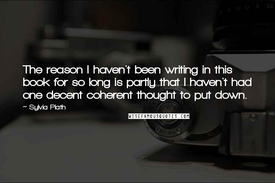 Sylvia Plath Quotes: The reason I haven't been writing in this book for so long is partly that I haven't had one decent coherent thought to put down.