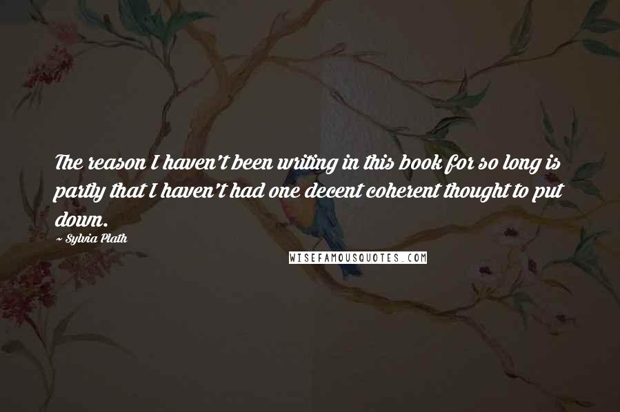 Sylvia Plath Quotes: The reason I haven't been writing in this book for so long is partly that I haven't had one decent coherent thought to put down.