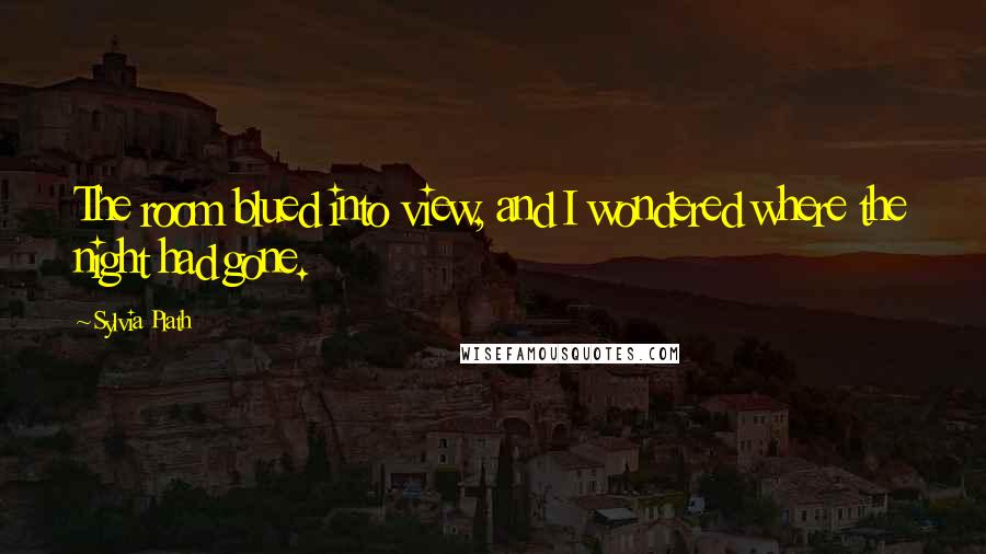 Sylvia Plath Quotes: The room blued into view, and I wondered where the night had gone.
