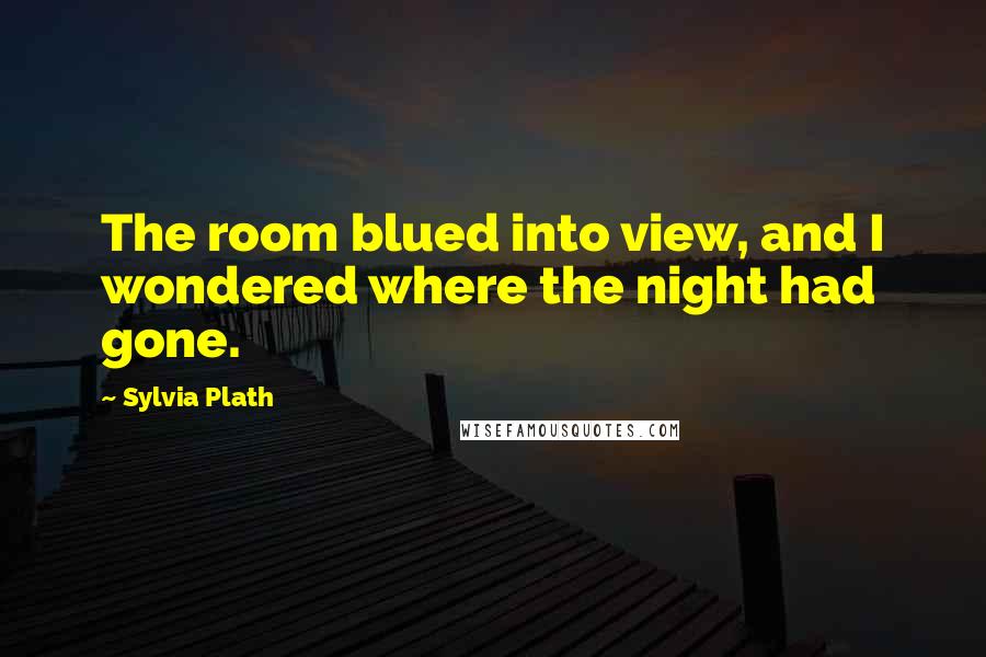 Sylvia Plath Quotes: The room blued into view, and I wondered where the night had gone.