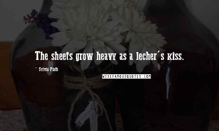 Sylvia Plath Quotes: The sheets grow heavy as a lecher's kiss.