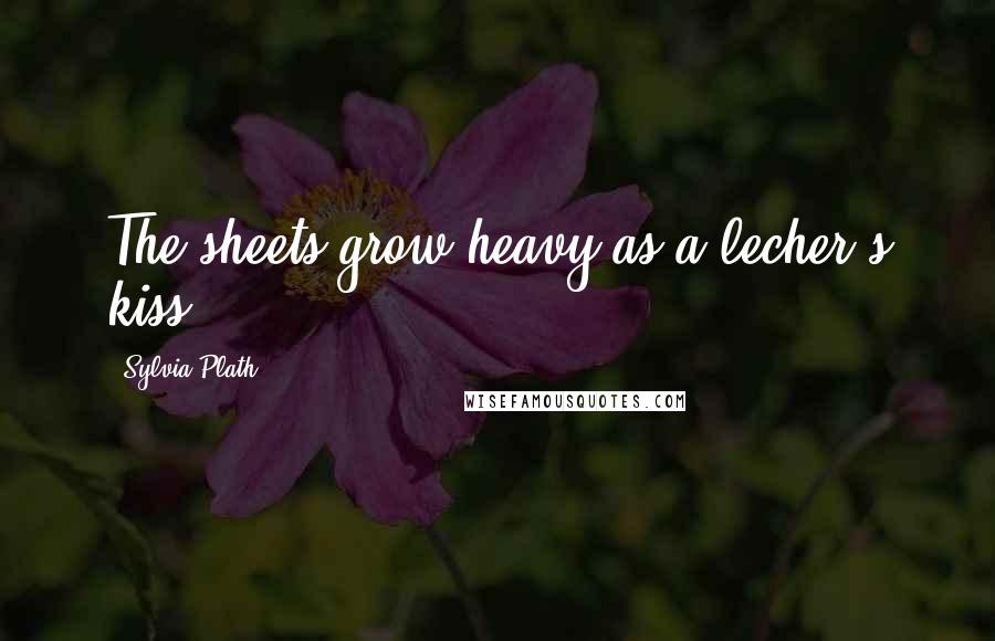 Sylvia Plath Quotes: The sheets grow heavy as a lecher's kiss.