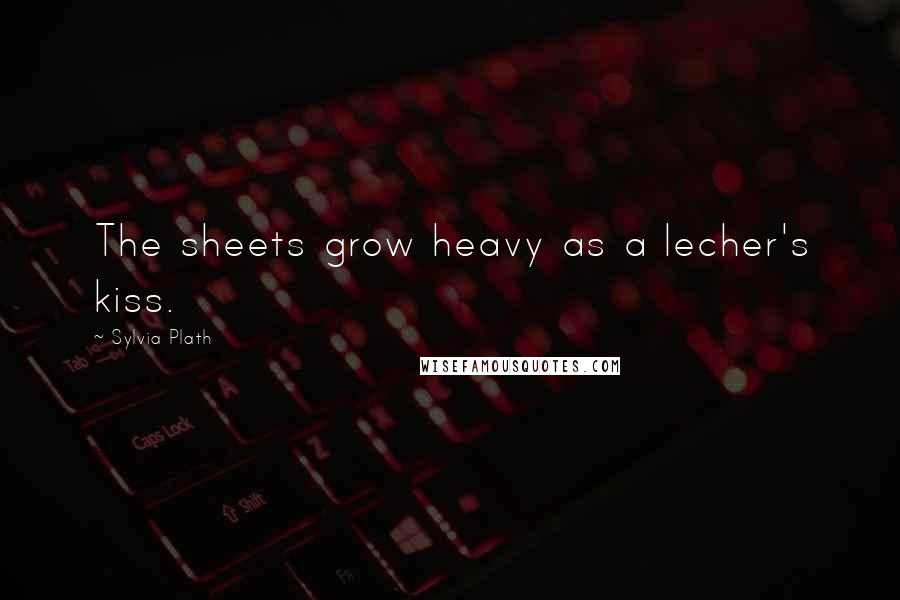 Sylvia Plath Quotes: The sheets grow heavy as a lecher's kiss.