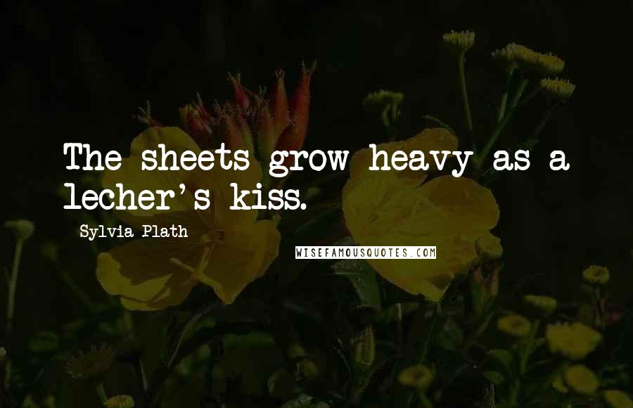 Sylvia Plath Quotes: The sheets grow heavy as a lecher's kiss.