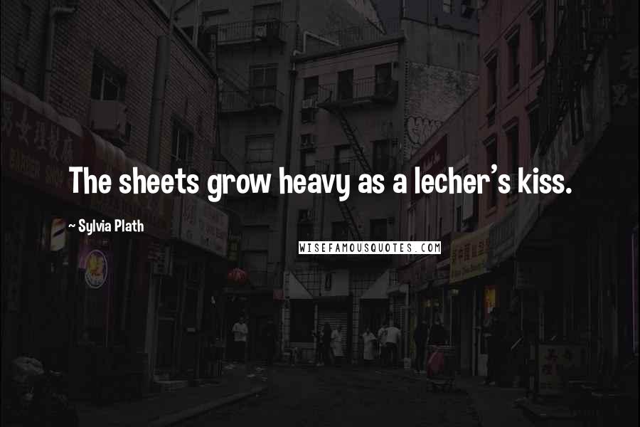 Sylvia Plath Quotes: The sheets grow heavy as a lecher's kiss.