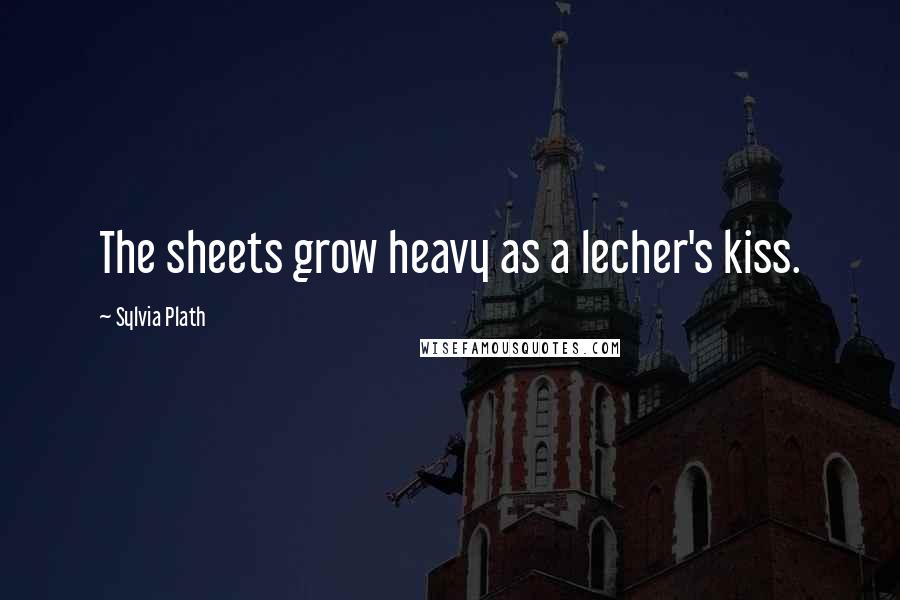 Sylvia Plath Quotes: The sheets grow heavy as a lecher's kiss.