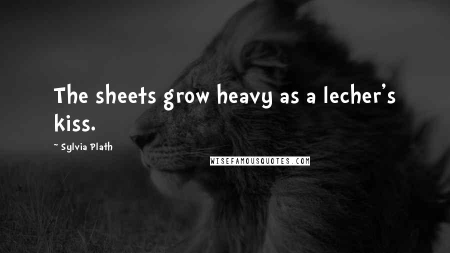 Sylvia Plath Quotes: The sheets grow heavy as a lecher's kiss.