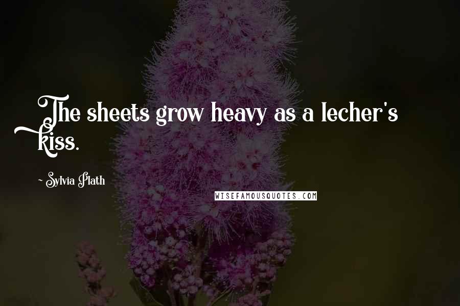 Sylvia Plath Quotes: The sheets grow heavy as a lecher's kiss.