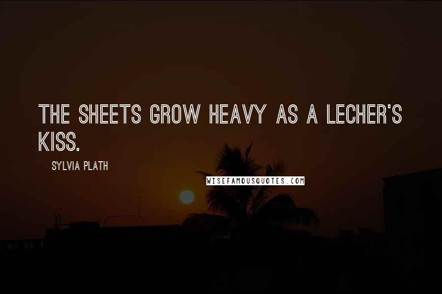 Sylvia Plath Quotes: The sheets grow heavy as a lecher's kiss.