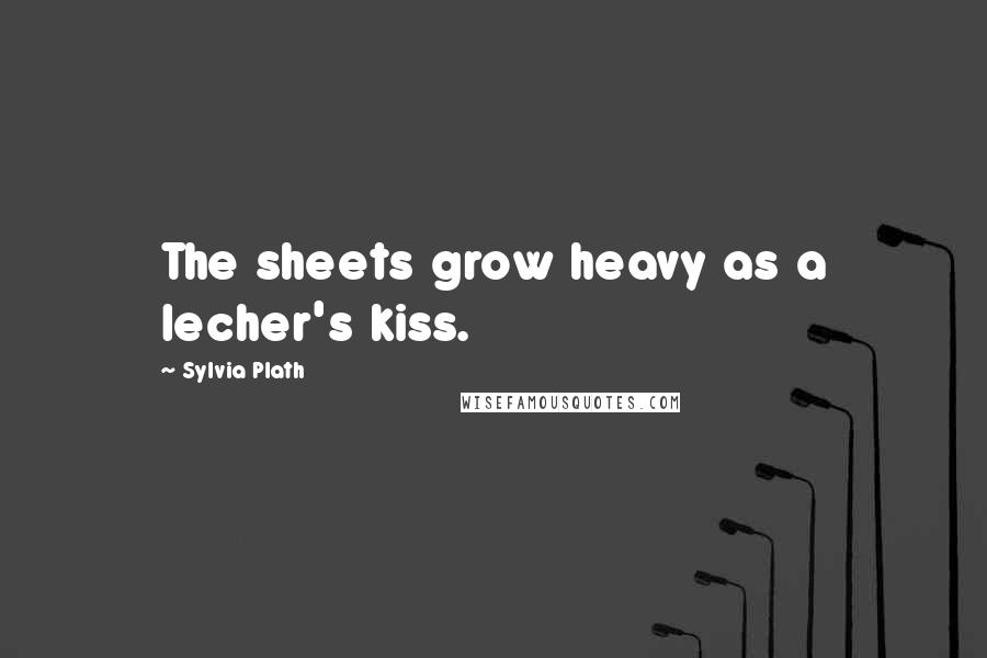 Sylvia Plath Quotes: The sheets grow heavy as a lecher's kiss.