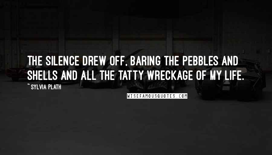 Sylvia Plath Quotes: The silence drew off, baring the pebbles and shells and all the tatty wreckage of my life.
