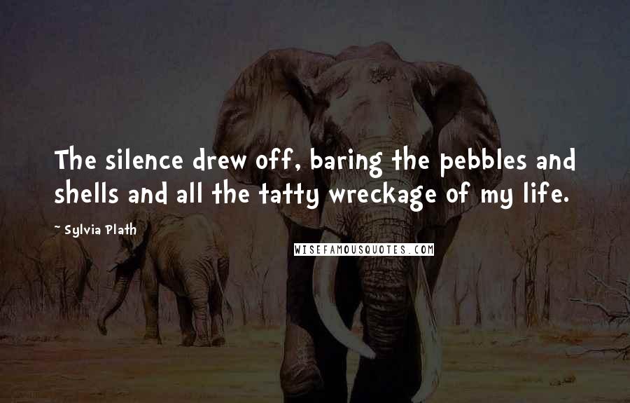 Sylvia Plath Quotes: The silence drew off, baring the pebbles and shells and all the tatty wreckage of my life.