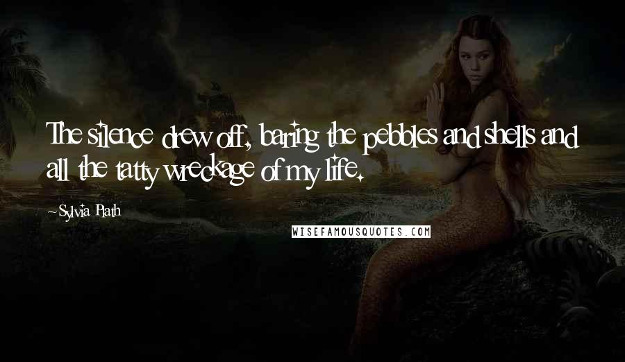 Sylvia Plath Quotes: The silence drew off, baring the pebbles and shells and all the tatty wreckage of my life.