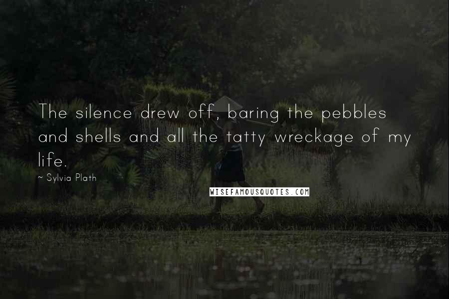 Sylvia Plath Quotes: The silence drew off, baring the pebbles and shells and all the tatty wreckage of my life.