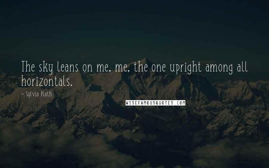 Sylvia Plath Quotes: The sky leans on me, me, the one upright among all horizontals.