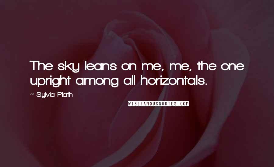Sylvia Plath Quotes: The sky leans on me, me, the one upright among all horizontals.