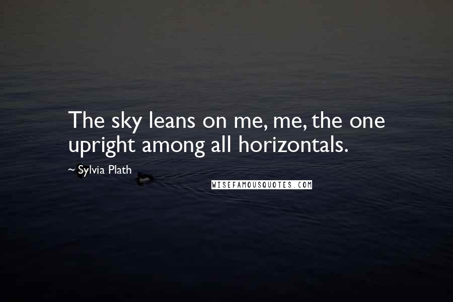 Sylvia Plath Quotes: The sky leans on me, me, the one upright among all horizontals.