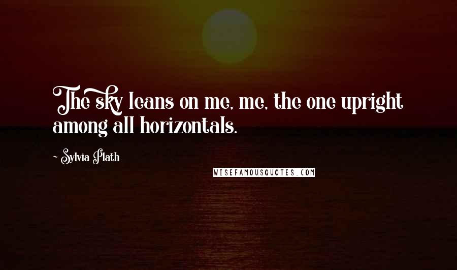 Sylvia Plath Quotes: The sky leans on me, me, the one upright among all horizontals.