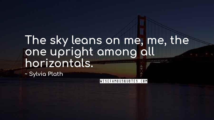Sylvia Plath Quotes: The sky leans on me, me, the one upright among all horizontals.