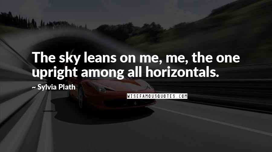 Sylvia Plath Quotes: The sky leans on me, me, the one upright among all horizontals.