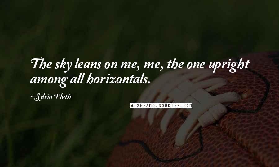Sylvia Plath Quotes: The sky leans on me, me, the one upright among all horizontals.