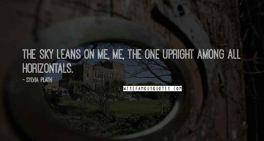 Sylvia Plath Quotes: The sky leans on me, me, the one upright among all horizontals.
