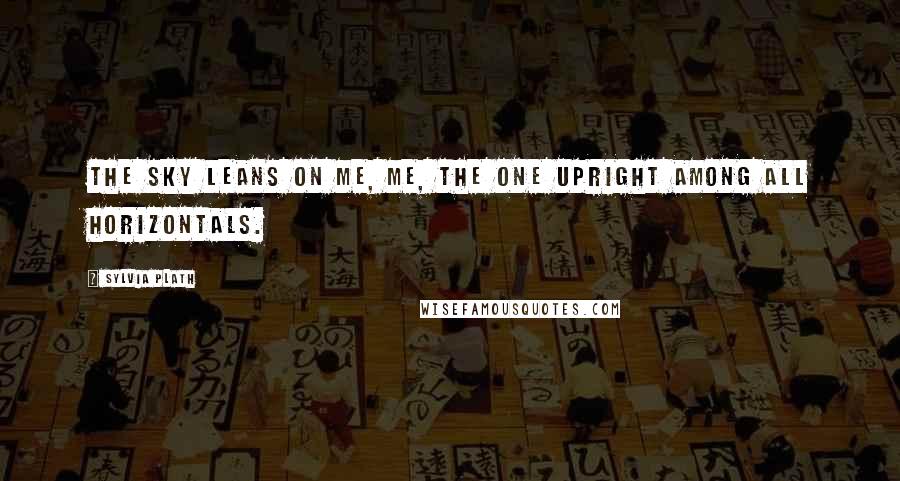 Sylvia Plath Quotes: The sky leans on me, me, the one upright among all horizontals.
