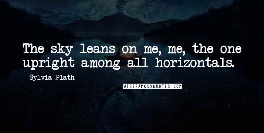 Sylvia Plath Quotes: The sky leans on me, me, the one upright among all horizontals.