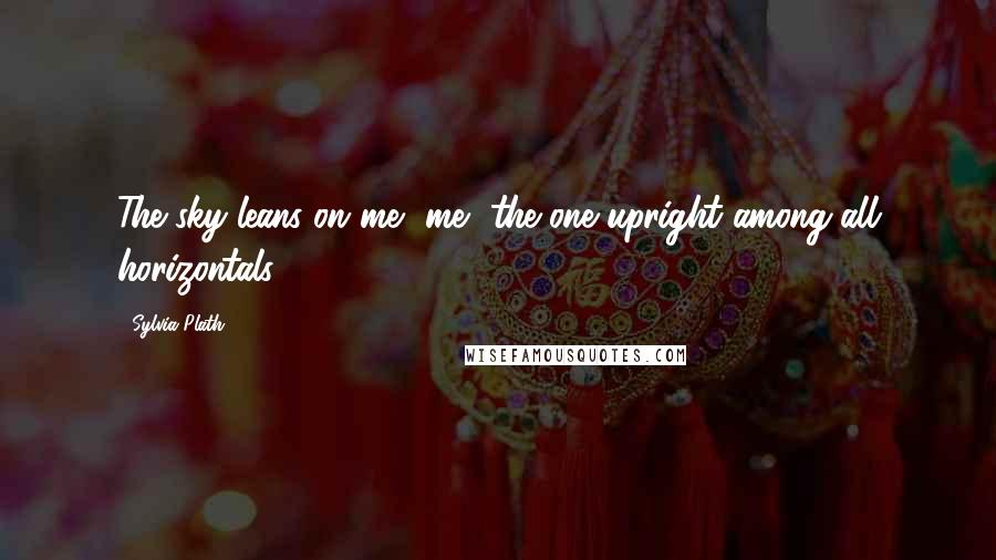 Sylvia Plath Quotes: The sky leans on me, me, the one upright among all horizontals.