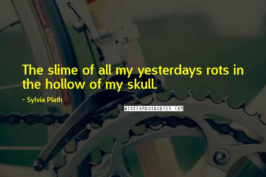 Sylvia Plath Quotes: The slime of all my yesterdays rots in the hollow of my skull.