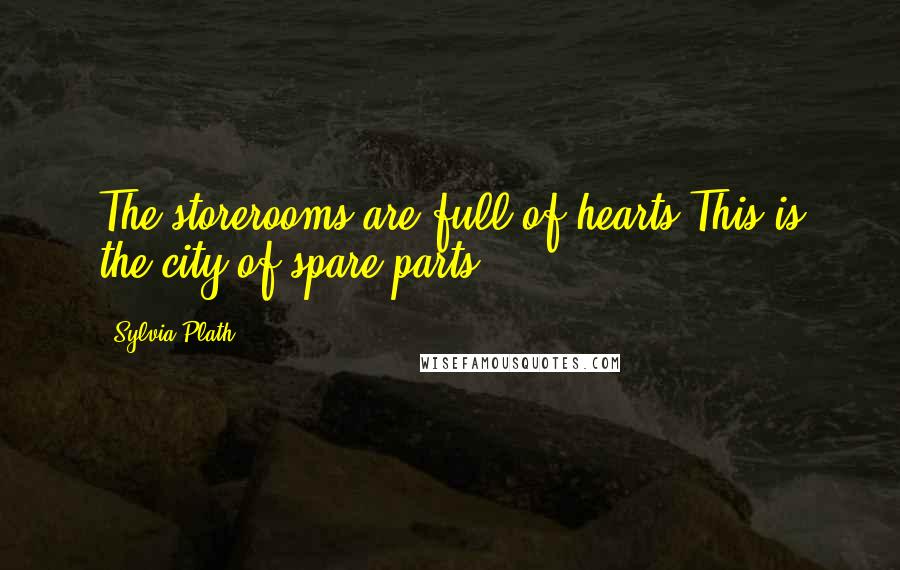 Sylvia Plath Quotes: The storerooms are full of hearts.This is the city of spare parts.