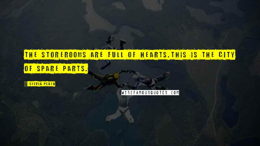 Sylvia Plath Quotes: The storerooms are full of hearts.This is the city of spare parts.