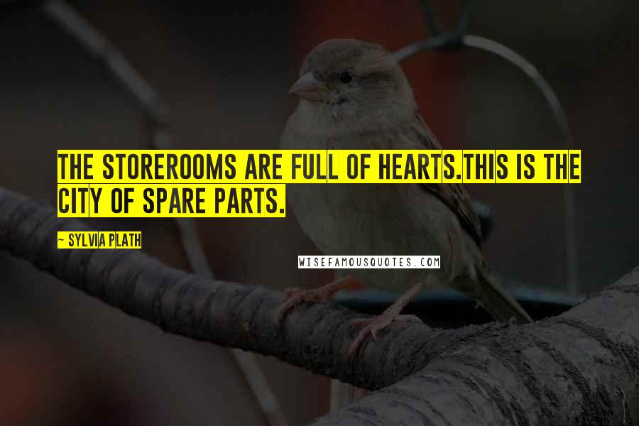 Sylvia Plath Quotes: The storerooms are full of hearts.This is the city of spare parts.