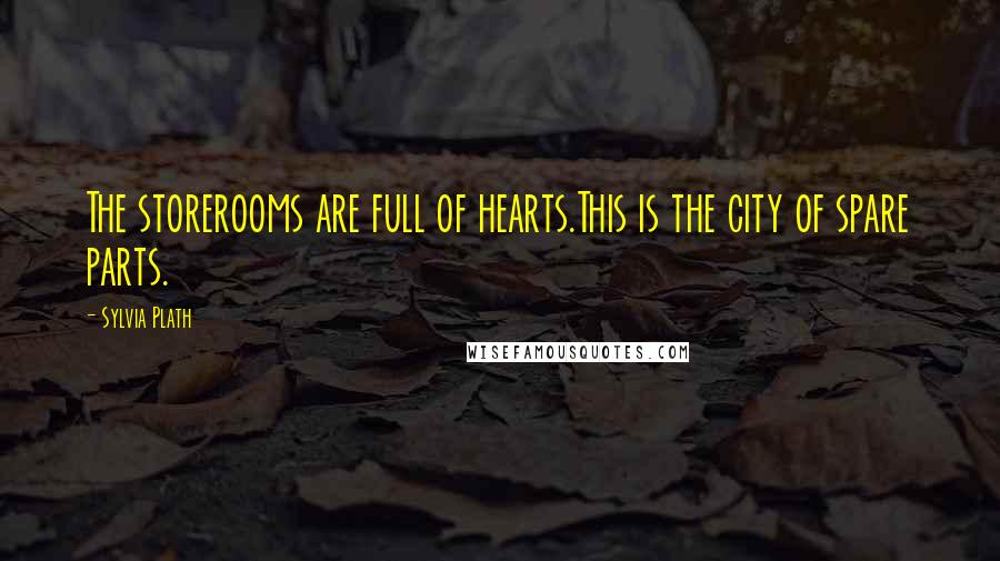 Sylvia Plath Quotes: The storerooms are full of hearts.This is the city of spare parts.