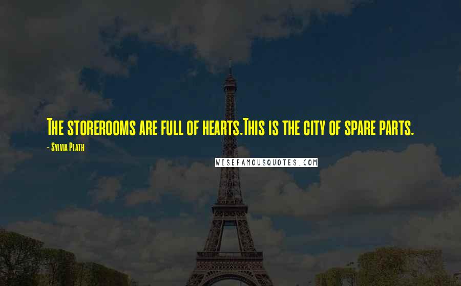 Sylvia Plath Quotes: The storerooms are full of hearts.This is the city of spare parts.