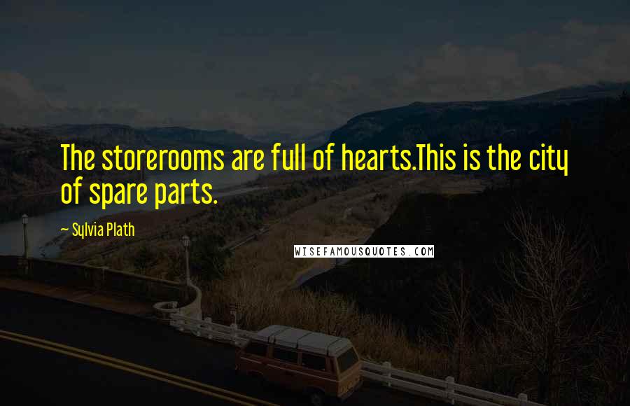 Sylvia Plath Quotes: The storerooms are full of hearts.This is the city of spare parts.