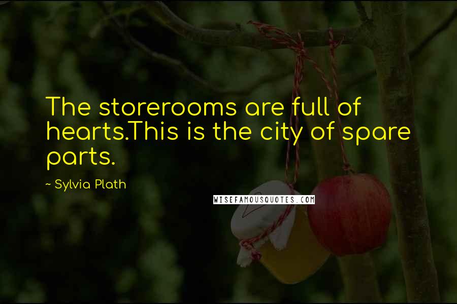 Sylvia Plath Quotes: The storerooms are full of hearts.This is the city of spare parts.