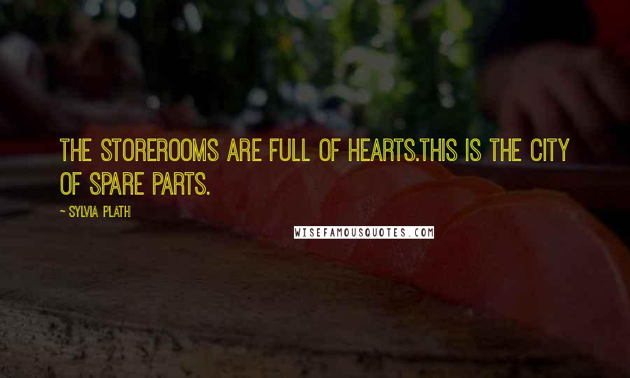 Sylvia Plath Quotes: The storerooms are full of hearts.This is the city of spare parts.