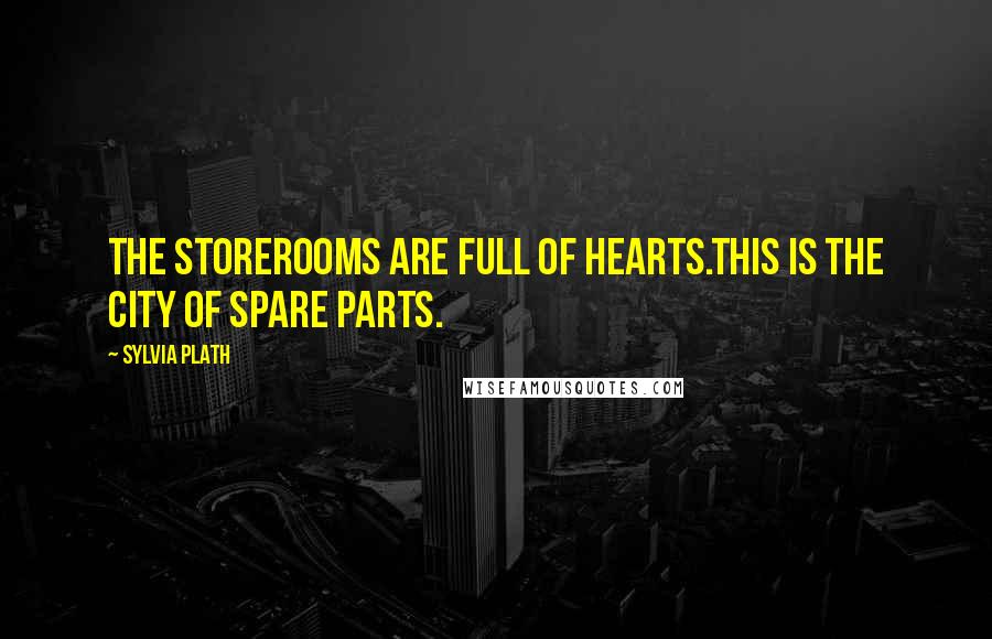 Sylvia Plath Quotes: The storerooms are full of hearts.This is the city of spare parts.